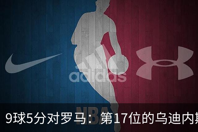 9球5分对罗马：第17位的乌迪内斯是陷阱还是送分题