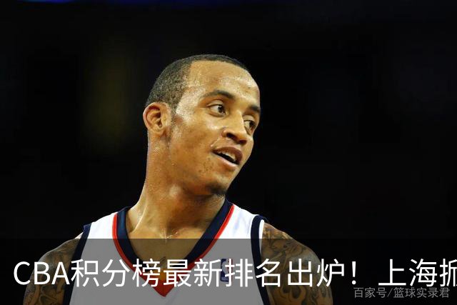 CBA积分榜最新排名出炉！上海掀翻广东杀回第1：辽篮第3山西第7