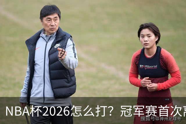 NBA杯2026怎么打？冠军赛首次离开拉斯维加斯